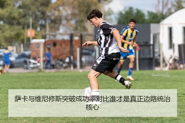 萨卡与维尼修斯突破成功率对比谁才是真正边路统治核心