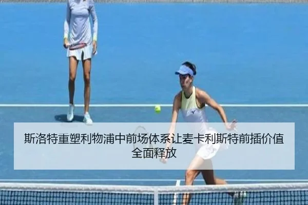 斯洛特重塑利物浦中前场体系让麦卡利斯特前插价值全面释放