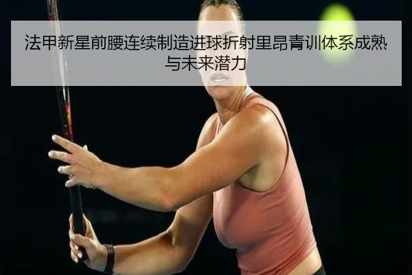 法甲新星前腰连续制造进球折射里昂青训体系成熟与未来潜力