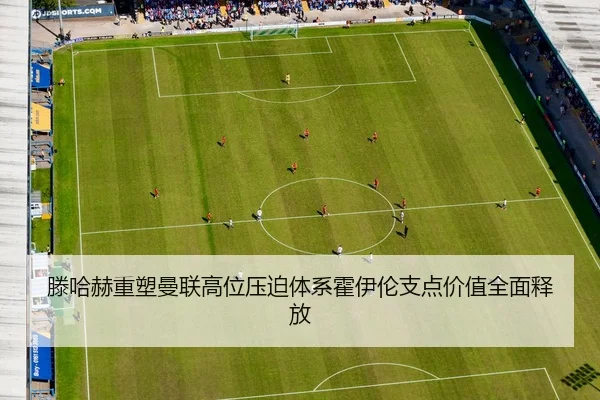 滕哈赫重塑曼联高位压迫体系霍伊伦支点价值全面释放