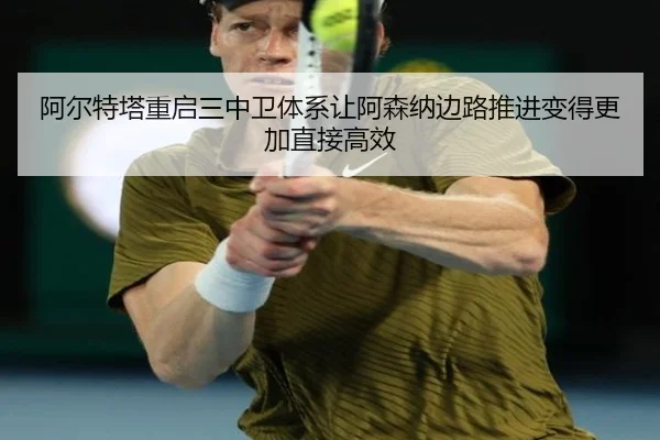 阿尔特塔重启三中卫体系让阿森纳边路推进变得更加直接高效