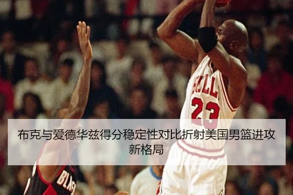 布克与爱德华兹得分稳定性对比折射美国男篮进攻新格局